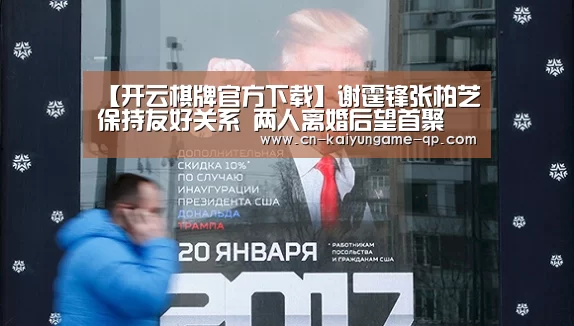 【开云棋牌官方下载】谢霆锋张柏芝保持友好关系 两人离婚后望首聚(图1) 开云棋牌官方下载