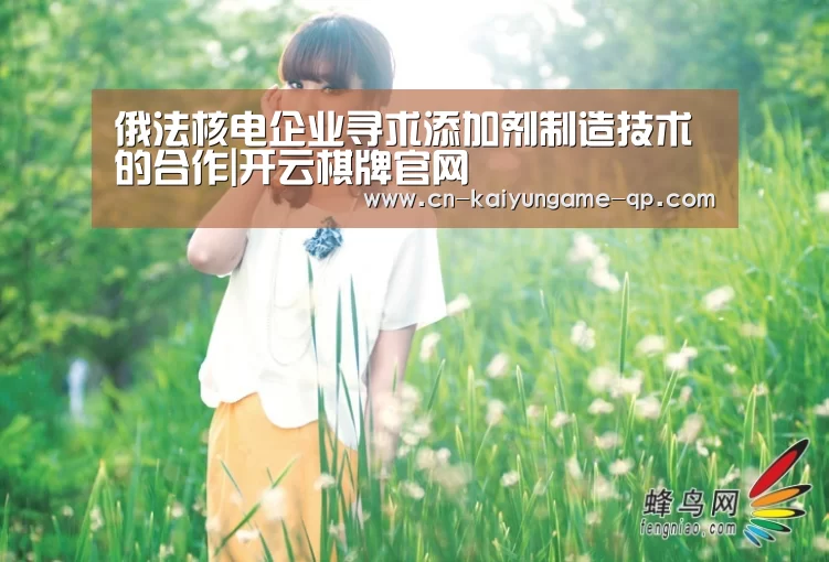 俄法核电企业寻求添加剂制造技术的合作|开云棋牌官网(图2) 开云棋牌官网
